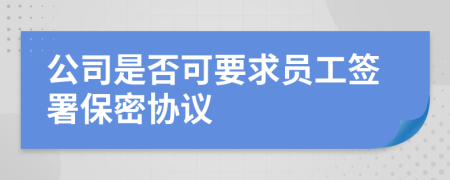 公司是否可要求员工签署保密协议