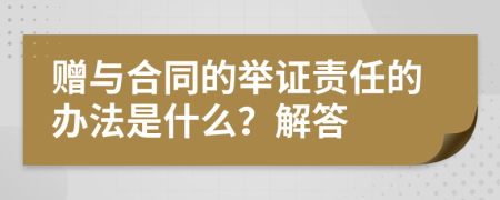 赠与合同的举证责任的办法是什么？解答