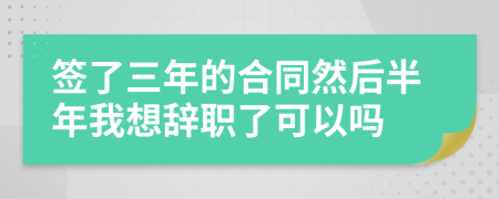 签了三年的合同然后半年我想辞职了可以吗