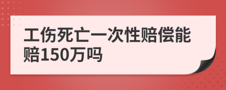 工伤死亡一次性赔偿能赔150万吗