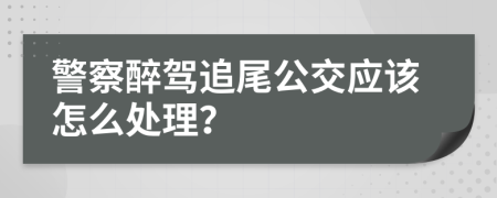 警察醉驾追尾公交应该怎么处理？