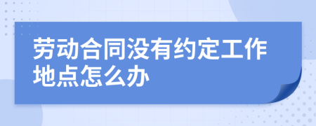 劳动合同没有约定工作地点怎么办