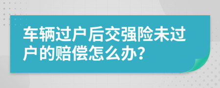 车辆过户后交强险未过户的赔偿怎么办？