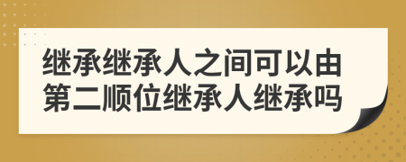 继承继承人之间可以由第二顺位继承人继承吗