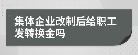 集体企业改制后给职工发转换金吗