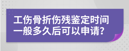 工伤骨折伤残鉴定时间一般多久后可以申请？