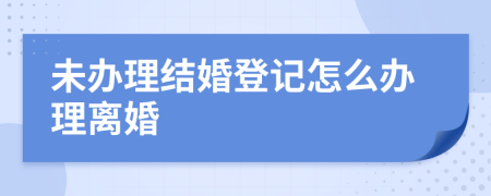 未办理结婚登记怎么办理离婚