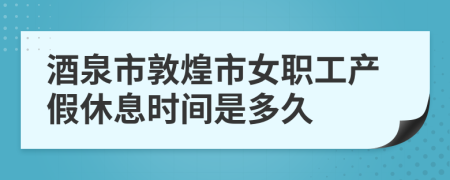 酒泉市敦煌市女职工产假休息时间是多久