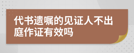 代书遗嘱的见证人不出庭作证有效吗