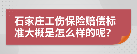 石家庄工伤保险赔偿标准大概是怎么样的呢？