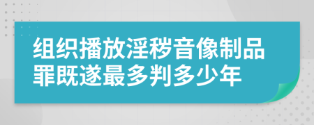 组织播放淫秽音像制品罪既遂最多判多少年