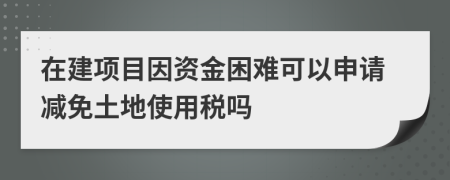 在建项目因资金困难可以申请减免土地使用税吗