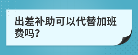 出差补助可以代替加班费吗？