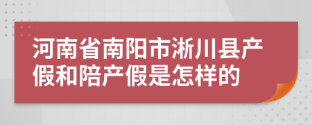 河南省南阳市淅川县产假和陪产假是怎样的