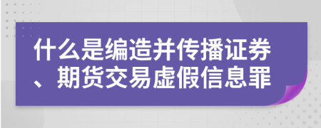 什么是编造并传播证券、期货交易虚假信息罪