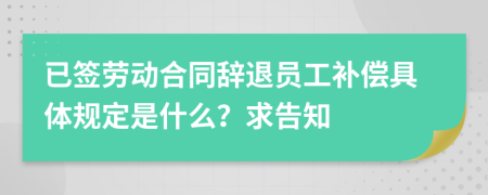 已签劳动合同辞退员工补偿具体规定是什么？求告知