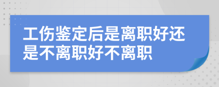 工伤鉴定后是离职好还是不离职好不离职