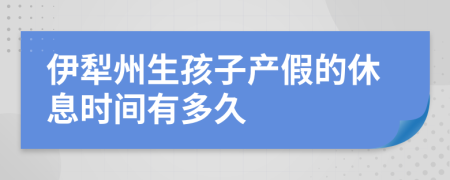 伊犁州生孩子产假的休息时间有多久