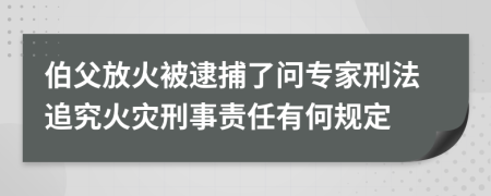 伯父放火被逮捕了问专家刑法追究火灾刑事责任有何规定