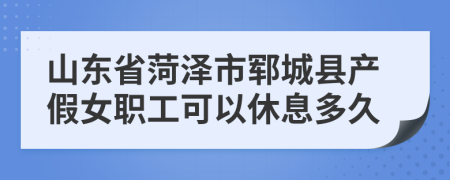 山东省菏泽市郓城县产假女职工可以休息多久