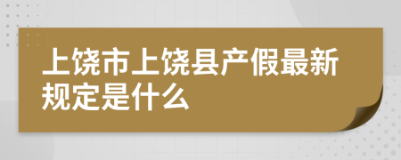 上饶市上饶县产假最新规定是什么