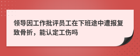 领导因工作批评员工在下班途中遭报复致骨折，能认定工伤吗