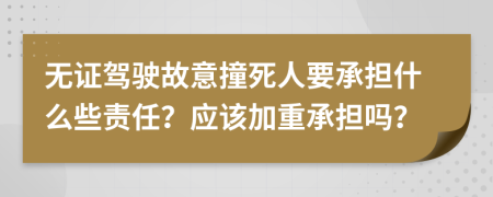 无证驾驶故意撞死人要承担什么些责任？应该加重承担吗？