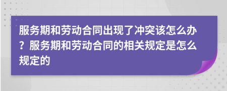 服务期和劳动合同出现了冲突该怎么办？服务期和劳动合同的相关规定是怎么规定的