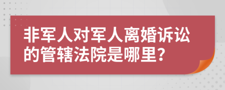 非军人对军人离婚诉讼的管辖法院是哪里？