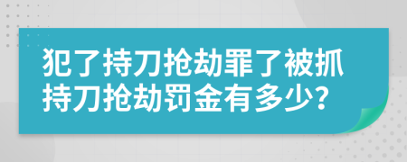 犯了持刀抢劫罪了被抓持刀抢劫罚金有多少？