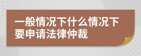 一般情况下什么情况下要申请法律仲裁