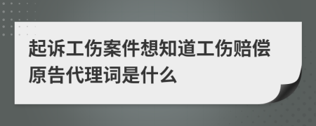 起诉工伤案件想知道工伤赔偿原告代理词是什么