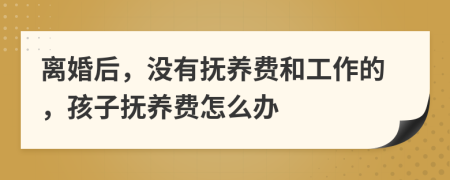 离婚后，没有抚养费和工作的，孩子抚养费怎么办