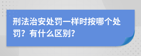 刑法治安处罚一样时按哪个处罚？有什么区别？