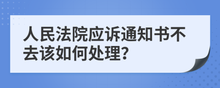 人民法院应诉通知书不去该如何处理？