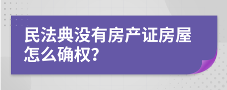 民法典没有房产证房屋怎么确权？