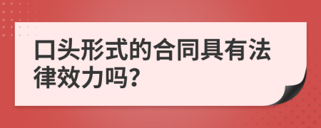 口头形式的合同具有法律效力吗？