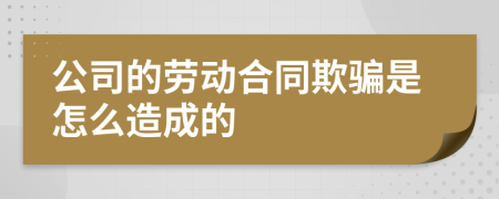 公司的劳动合同欺骗是怎么造成的