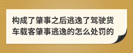 构成了肇事之后逃逸了驾驶货车载客肇事逃逸的怎么处罚的