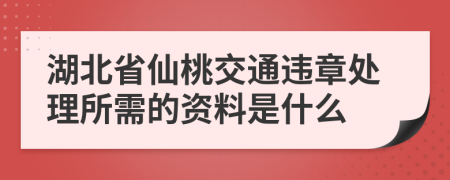 湖北省仙桃交通违章处理所需的资料是什么