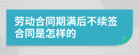 劳动合同期满后不续签合同是怎样的