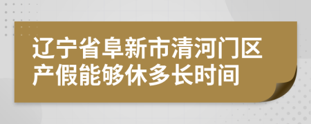 辽宁省阜新市清河门区产假能够休多长时间