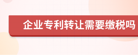 企业专利转让需要缴税吗