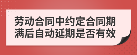 劳动合同中约定合同期满后自动延期是否有效