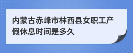内蒙古赤峰市林西县女职工产假休息时间是多久