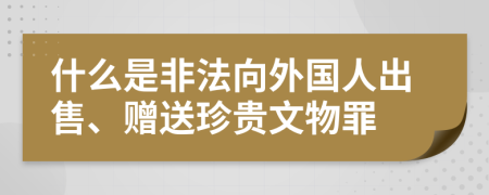 什么是非法向外国人出售、赠送珍贵文物罪