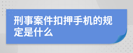 刑事案件扣押手机的规定是什么