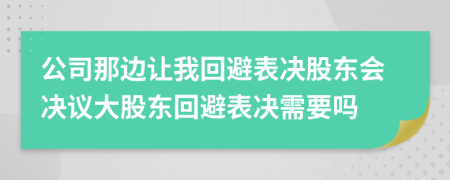 公司那边让我回避表决股东会决议大股东回避表决需要吗