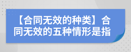 【合同无效的种类】合同无效的五种情形是指