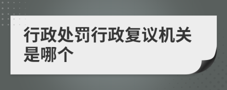 行政处罚行政复议机关是哪个